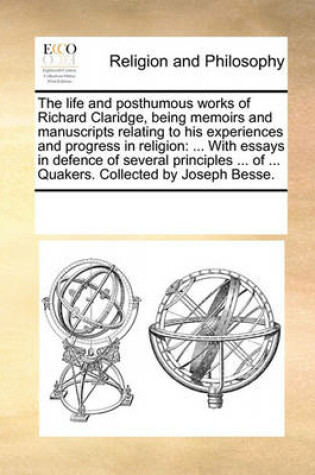 Cover of The life and posthumous works of Richard Claridge, being memoirs and manuscripts relating to his experiences and progress in religion
