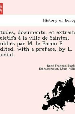 Cover of E Tudes, Documents, Et Extraits Relatifs a la Ville de Saintes, Publie S Par M. Le Baron E. Edited, with a Preface, by L. Audiat.