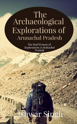 Book cover for The Archaeological Explorations of Arunachal Pradesh