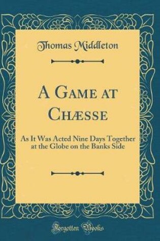 Cover of A Game at Chæsse: As It Was Acted Nine Days Together at the Globe on the Banks Side (Classic Reprint)