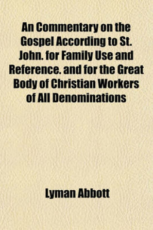 Cover of An Commentary on the Gospel According to St. John. for Family Use and Reference. and for the Great Body of Christian Workers of All Denominations