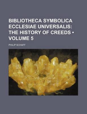 Book cover for Bibliotheca Symbolica Ecclesiae Universalis (Volume 5); The History of Creeds