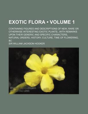 Book cover for Exotic Flora (Volume 1); Containing Figures and Descriptions of New, Rare or Otherwise Interesting Exotic Plantswith Remarks Upon Their Generic and Sp