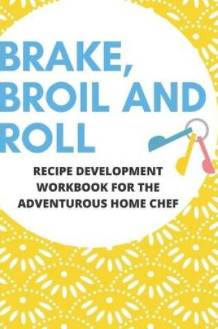 Cover of Bake, Broil and Roll Recipe Development Workbook for the Adventurous Home Chef