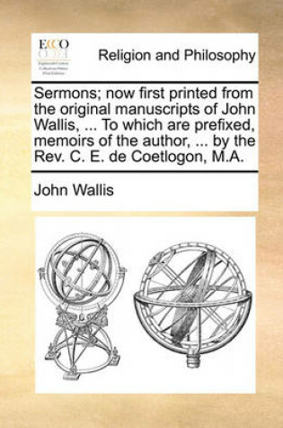 Cover of Sermons; Now First Printed from the Original Manuscripts of John Wallis, ... to Which Are Prefixed, Memoirs of the Author, ... by the REV. C. E. de Coetlogon, M.A.