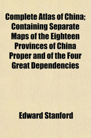 Cover of Complete Atlas of China; Containing Separate Maps of the Eighteen Provinces of China Proper and of the Four Great Dependencies