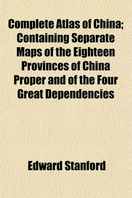 Book cover for Complete Atlas of China; Containing Separate Maps of the Eighteen Provinces of China Proper and of the Four Great Dependencies