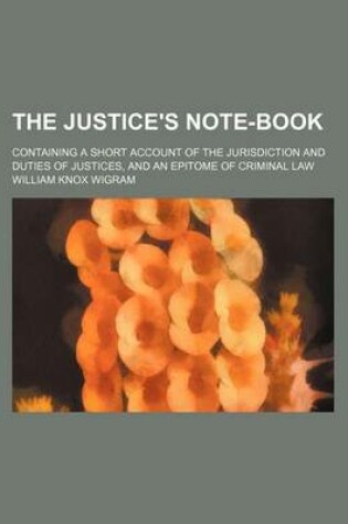 Cover of The Justice's Note-Book; Containing a Short Account of the Jurisdiction and Duties of Justices, and an Epitome of Criminal Law