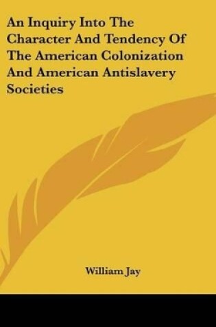 Cover of An Inquiry Into The Character And Tendency Of The American Colonization And American Antislavery Societies