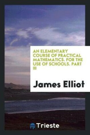 Cover of An Elementary Course of Practical Mathematics. for the Use of Schools. Part III