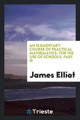 Book cover for An Elementary Course of Practical Mathematics. for the Use of Schools. Part III