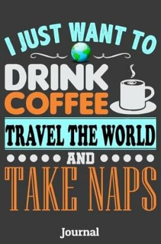 Cover of I Just Want to Drink Coffee Travel the World and Take Naps Journal