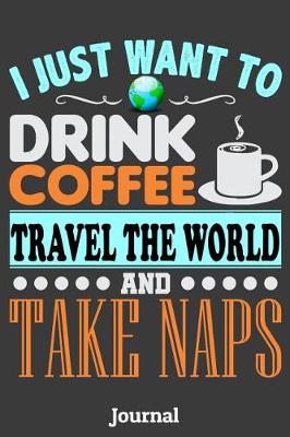 Book cover for I Just Want to Drink Coffee Travel the World and Take Naps Journal