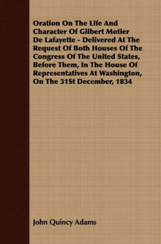 Cover of Oration On The Life And Character Of Gilbert Motier De Lafayette - Delivered At The Request Of Both Houses Of The Congress Of The United States, Before Them, In The House Of Representatives At Washington, On The 31St December, 1834