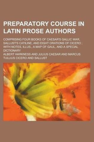 Cover of Preparatory Course in Latin Prose Authors; Comprising Four Books of Caesar's Gallic War, Sallust's Catiline, and Eight Orations of Cicero; With Notes, Illus., a Map of Gaul, and a Special Dictionary