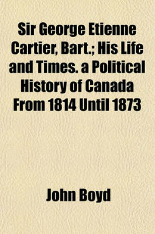 Cover of Sir George Etienne Cartier, Bart.; His Life and Times. a Political History of Canada from 1814 Until 1873