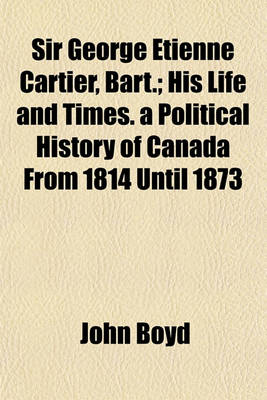 Book cover for Sir George Etienne Cartier, Bart.; His Life and Times. a Political History of Canada from 1814 Until 1873