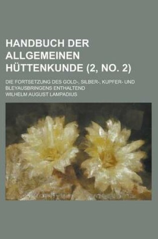 Cover of Handbuch Der Allgemeinen Huttenkunde; Die Fortsetzung Des Gold-, Silber-, Kupfer- Und Bleyausbringens Enthaltend (2, No. 2 )