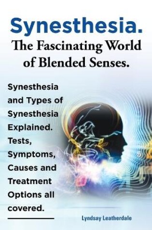 Cover of Synesthesia. The Fascinating World of Blended Senses. Synesthesia and Types of Synesthesia Explained. Tests, Symptoms, Causes and Treatment Options all covered.