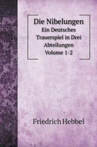 Cover of Die Nibelungen Ein Deutsches Trauerspiel in Drei Abteilungen Volume 1-2