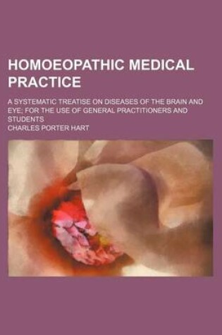 Cover of Homoeopathic Medical Practice; A Systematic Treatise on Diseases of the Brain and Eye for the Use of General Practitioners and Students