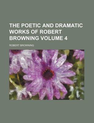 Book cover for The Poetic and Dramatic Works of Robert Browning Volume 4