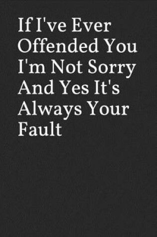 Cover of If I've Ever Offended You I'm Not Sorry and Yes It's Always Your Fault