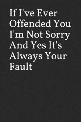 Book cover for If I've Ever Offended You I'm Not Sorry and Yes It's Always Your Fault