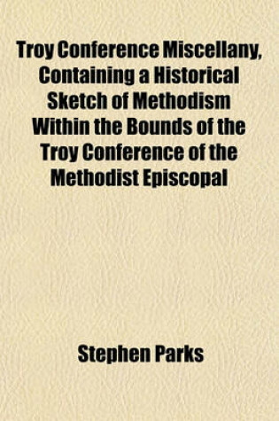 Cover of Troy Conference Miscellany, Containing a Historical Sketch of Methodism Within the Bounds of the Troy Conference of the Methodist Episcopal