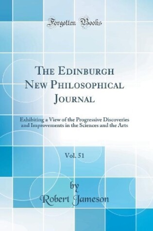 Cover of The Edinburgh New Philosophical Journal, Vol. 51: Exhibiting a View of the Progressive Discoveries and Improvements in the Sciences and the Arts (Classic Reprint)