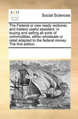 Cover of The Federal or new ready reckoner, and traders useful assistant; in buying and selling all sorts of commodities, either wholesale or retail adapted to the federal money The first edition.
