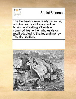 Book cover for The Federal or new ready reckoner, and traders useful assistant; in buying and selling all sorts of commodities, either wholesale or retail adapted to the federal money The first edition.