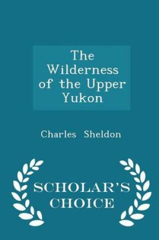 Cover of The Wilderness of the Upper Yukon - Scholar's Choice Edition