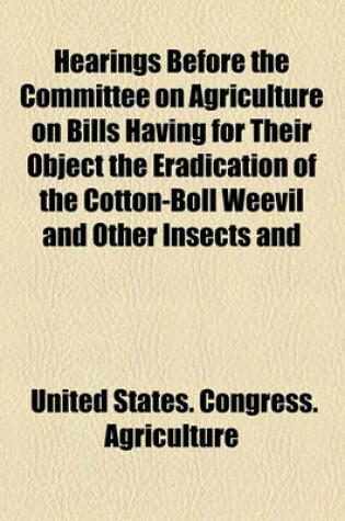 Cover of Hearings Before the Committee on Agriculture on Bills Having for Their Object the Eradication of the Cotton-Boll Weevil and Other Insects and