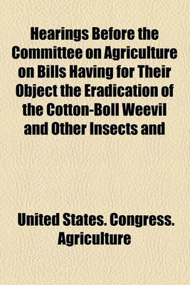 Book cover for Hearings Before the Committee on Agriculture on Bills Having for Their Object the Eradication of the Cotton-Boll Weevil and Other Insects and