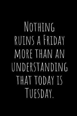 Book cover for Nothing Ruins a Friday More Than an Understanding That Today Is Tuesday.