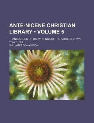 Book cover for Ante-Nicene Christian Library (Volume 5); Translations of the Writings of the Fathers Down to A.D. 325