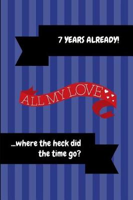 Book cover for 7 Years Already! All My Love ...Where the Heck Did the Time Go?