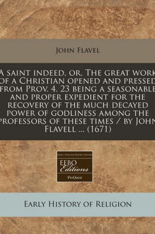 Cover of A Saint Indeed, Or, the Great Work of a Christian Opened and Pressed from Prov. 4. 23 Being a Seasonable and Proper Expedient for the Recovery of the Much Decayed Power of Godliness Among the Professors of These Times / By John Flavell ... (1671)