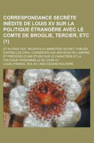 Cover of Correspondance Secrete Inedite de Louis XV Sur La Politique Etrangere Avec Le Comte de Broglie, Tercier, Etc; Et Autres Doc. Relatifs Au Ministere SEC