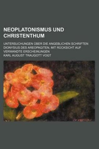 Cover of Neoplatonismus Und Christenthum; Untersuchungen Uber Die Angeblichen Schriften Dionysius Des Areopagiten, Mit Rucksicht Auf Verwandte Erscheinungen