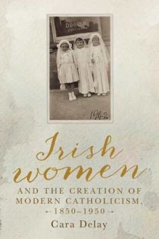 Cover of Irish Women and the Creation of Modern Catholicism, 1850-1950