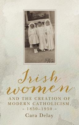 Book cover for Irish Women and the Creation of Modern Catholicism, 1850-1950