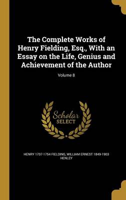 Book cover for The Complete Works of Henry Fielding, Esq., with an Essay on the Life, Genius and Achievement of the Author; Volume 8