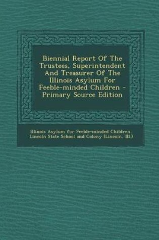 Cover of Biennial Report of the Trustees, Superintendent and Treasurer of the Illinois Asylum for Feeble-Minded Children - Primary Source Edition