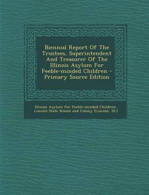 Book cover for Biennial Report of the Trustees, Superintendent and Treasurer of the Illinois Asylum for Feeble-Minded Children - Primary Source Edition