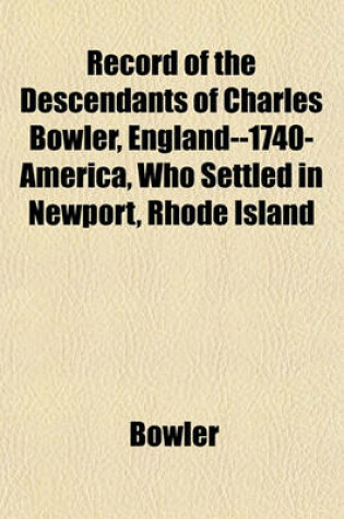 Cover of Record of the Descendants of Charles Bowler, England--1740-America, Who Settled in Newport, Rhode Island