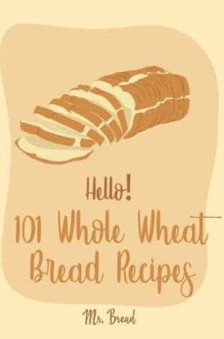 Cover of Hello! 101 Whole Wheat Bread Recipes