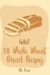 Book cover for Hello! 101 Whole Wheat Bread Recipes