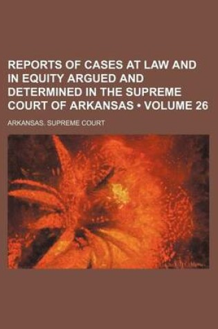 Cover of Reports of Cases at Law and in Equity Argued and Determined in the Supreme Court of Arkansas (Volume 26)